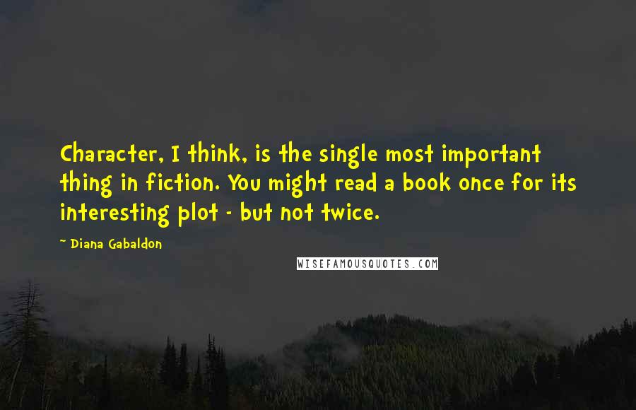 Diana Gabaldon Quotes: Character, I think, is the single most important thing in fiction. You might read a book once for its interesting plot - but not twice.