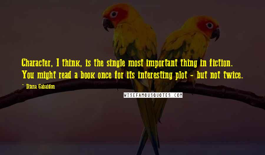 Diana Gabaldon Quotes: Character, I think, is the single most important thing in fiction. You might read a book once for its interesting plot - but not twice.