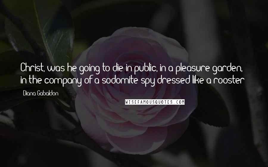 Diana Gabaldon Quotes: Christ, was he going to die in public, in a pleasure garden, in the company of a sodomite spy dressed like a rooster?