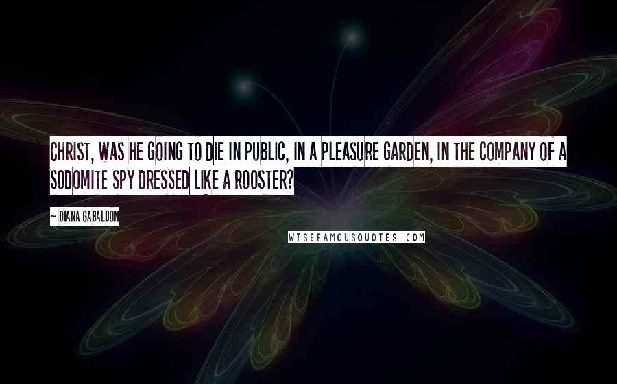 Diana Gabaldon Quotes: Christ, was he going to die in public, in a pleasure garden, in the company of a sodomite spy dressed like a rooster?