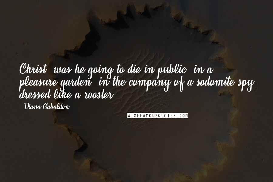 Diana Gabaldon Quotes: Christ, was he going to die in public, in a pleasure garden, in the company of a sodomite spy dressed like a rooster?