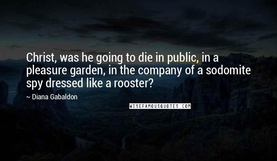 Diana Gabaldon Quotes: Christ, was he going to die in public, in a pleasure garden, in the company of a sodomite spy dressed like a rooster?