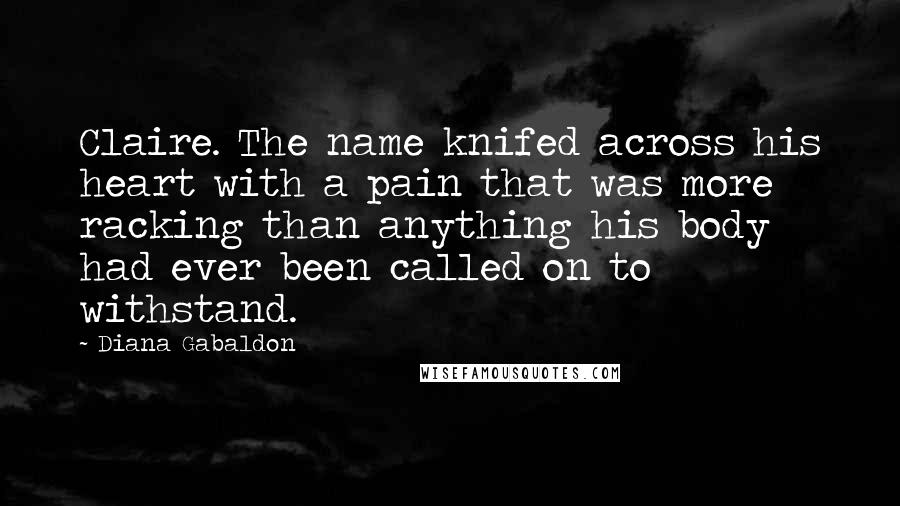 Diana Gabaldon Quotes: Claire. The name knifed across his heart with a pain that was more racking than anything his body had ever been called on to withstand.