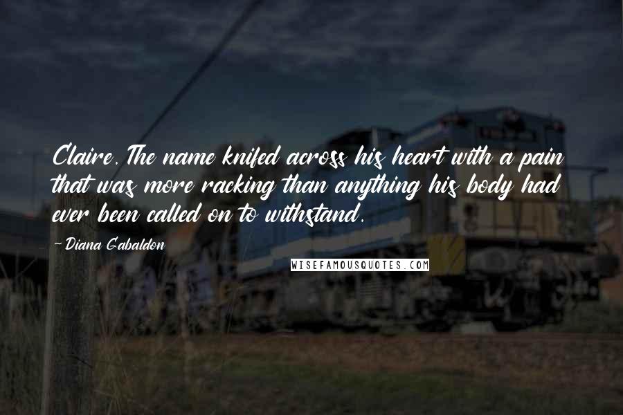 Diana Gabaldon Quotes: Claire. The name knifed across his heart with a pain that was more racking than anything his body had ever been called on to withstand.