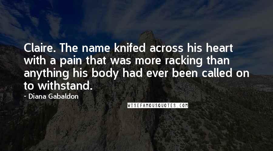 Diana Gabaldon Quotes: Claire. The name knifed across his heart with a pain that was more racking than anything his body had ever been called on to withstand.