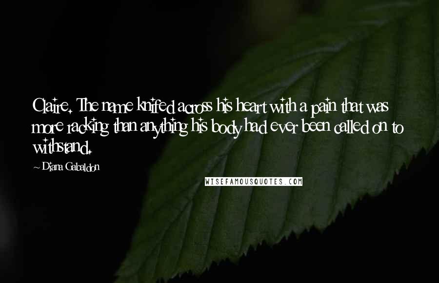 Diana Gabaldon Quotes: Claire. The name knifed across his heart with a pain that was more racking than anything his body had ever been called on to withstand.