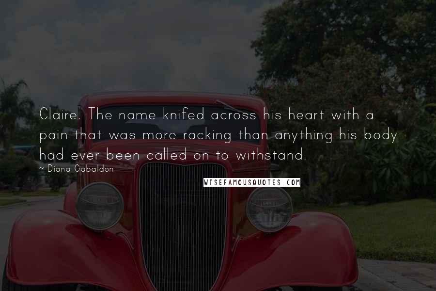 Diana Gabaldon Quotes: Claire. The name knifed across his heart with a pain that was more racking than anything his body had ever been called on to withstand.