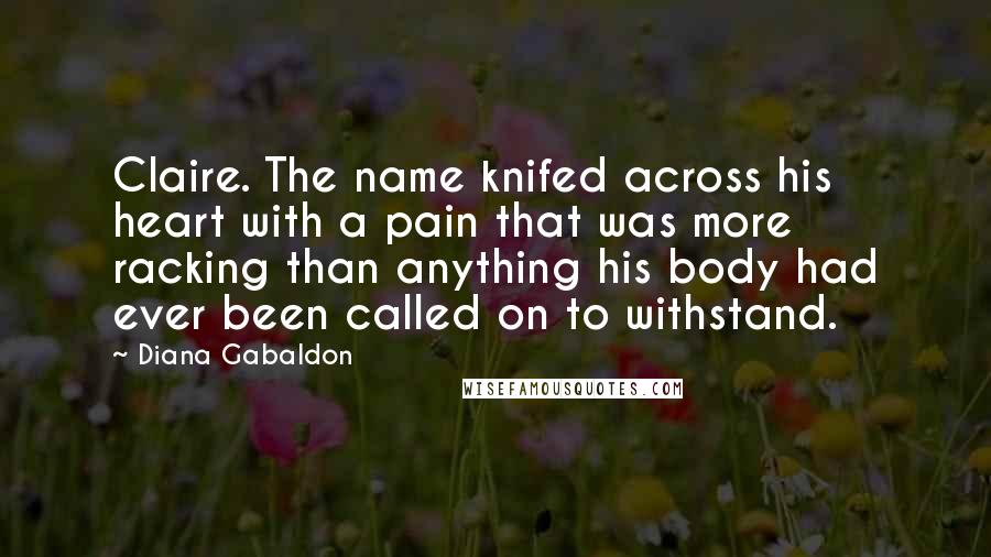 Diana Gabaldon Quotes: Claire. The name knifed across his heart with a pain that was more racking than anything his body had ever been called on to withstand.