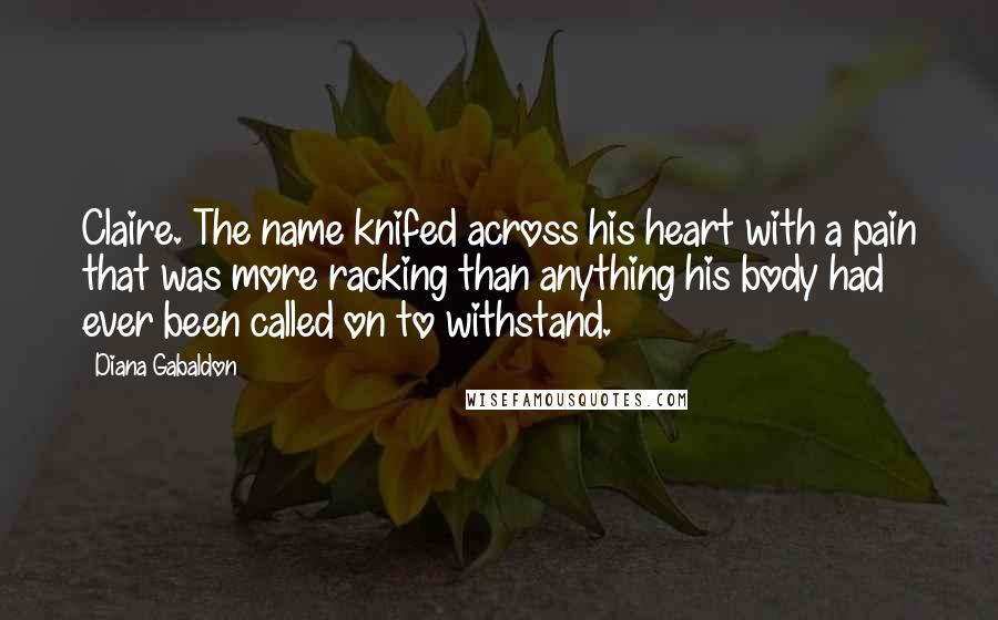 Diana Gabaldon Quotes: Claire. The name knifed across his heart with a pain that was more racking than anything his body had ever been called on to withstand.