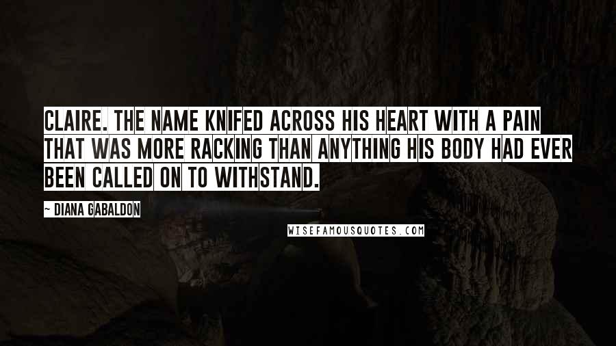 Diana Gabaldon Quotes: Claire. The name knifed across his heart with a pain that was more racking than anything his body had ever been called on to withstand.