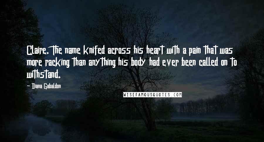 Diana Gabaldon Quotes: Claire. The name knifed across his heart with a pain that was more racking than anything his body had ever been called on to withstand.