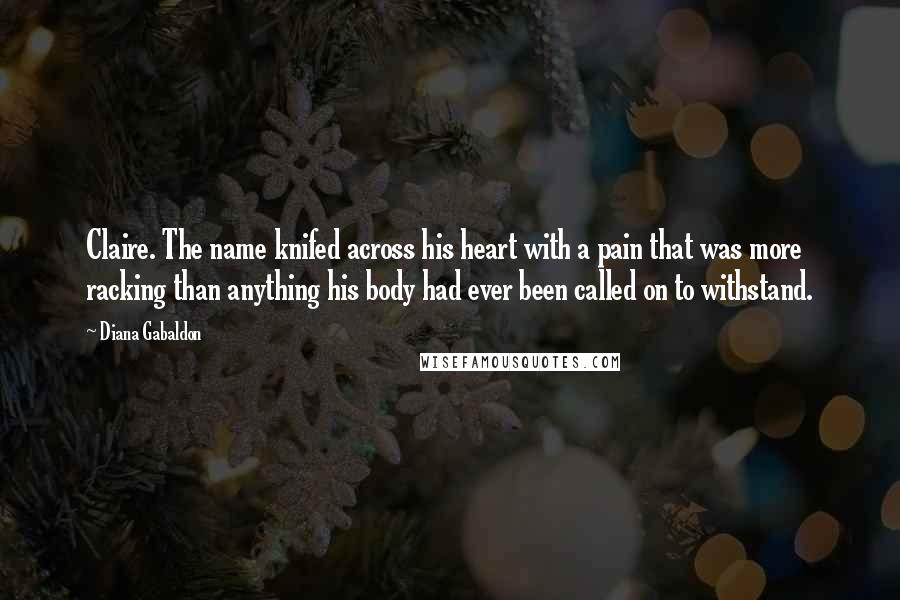 Diana Gabaldon Quotes: Claire. The name knifed across his heart with a pain that was more racking than anything his body had ever been called on to withstand.