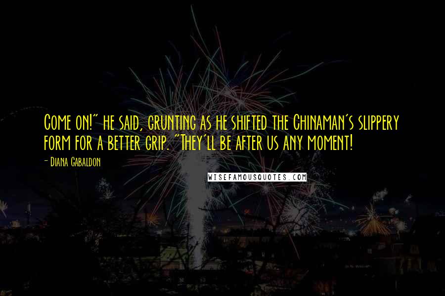 Diana Gabaldon Quotes: Come on!" he said, grunting as he shifted the Chinaman's slippery form for a better grip. "They'll be after us any moment!