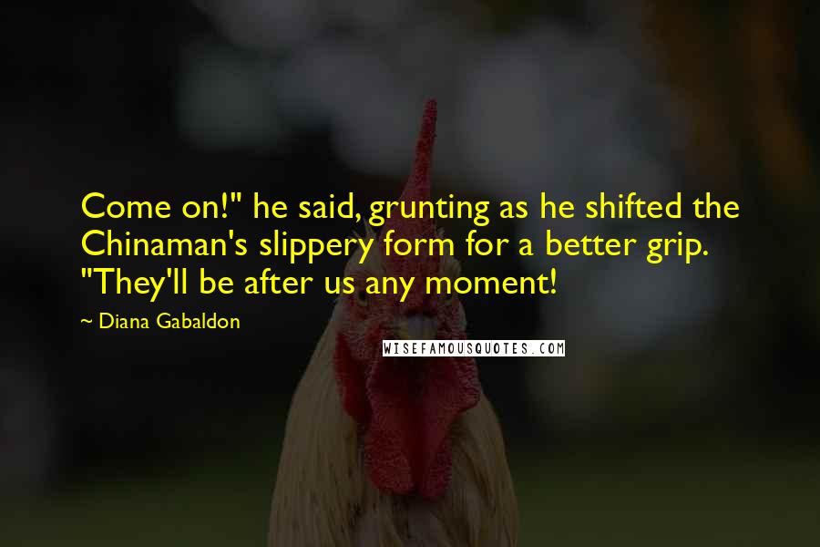 Diana Gabaldon Quotes: Come on!" he said, grunting as he shifted the Chinaman's slippery form for a better grip. "They'll be after us any moment!