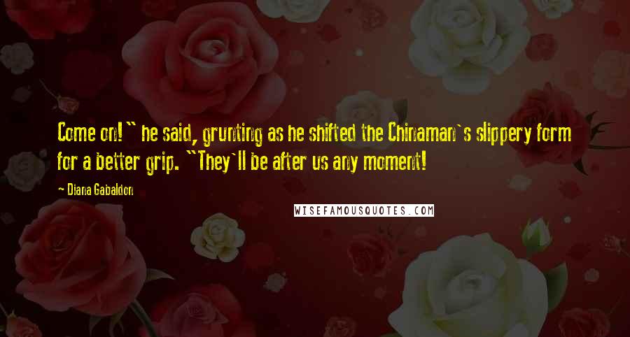 Diana Gabaldon Quotes: Come on!" he said, grunting as he shifted the Chinaman's slippery form for a better grip. "They'll be after us any moment!
