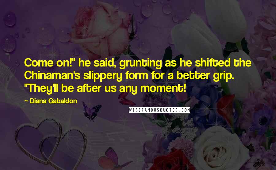 Diana Gabaldon Quotes: Come on!" he said, grunting as he shifted the Chinaman's slippery form for a better grip. "They'll be after us any moment!