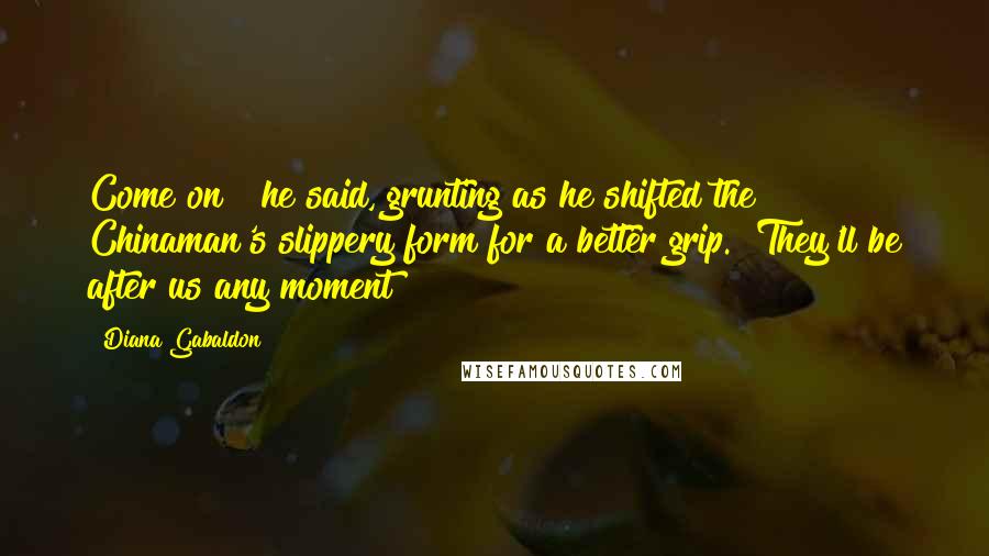 Diana Gabaldon Quotes: Come on!" he said, grunting as he shifted the Chinaman's slippery form for a better grip. "They'll be after us any moment!