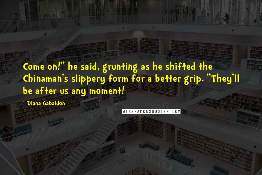 Diana Gabaldon Quotes: Come on!" he said, grunting as he shifted the Chinaman's slippery form for a better grip. "They'll be after us any moment!