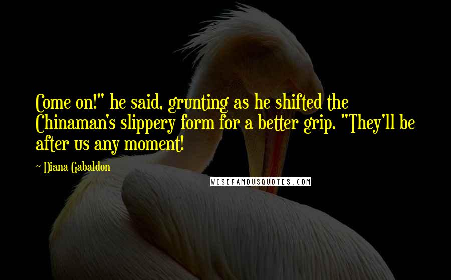 Diana Gabaldon Quotes: Come on!" he said, grunting as he shifted the Chinaman's slippery form for a better grip. "They'll be after us any moment!