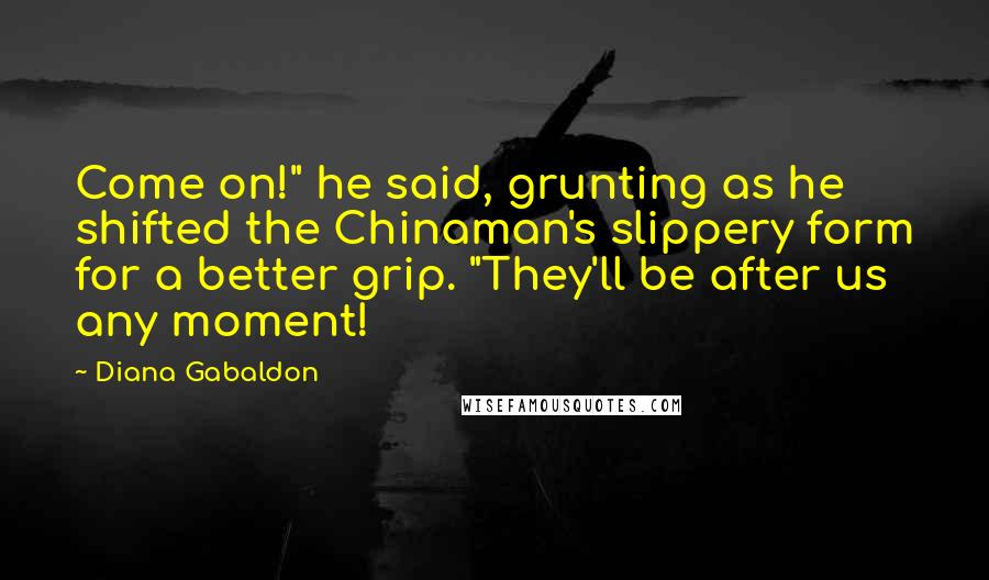 Diana Gabaldon Quotes: Come on!" he said, grunting as he shifted the Chinaman's slippery form for a better grip. "They'll be after us any moment!