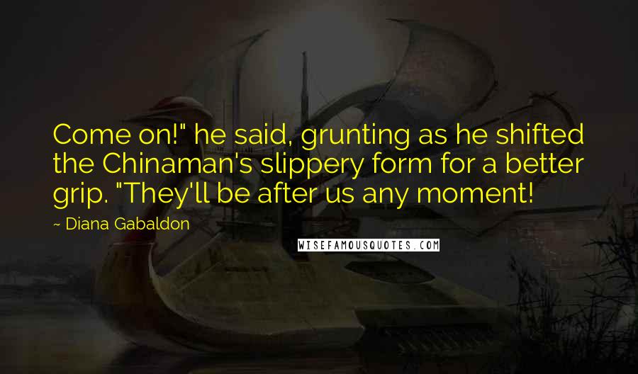 Diana Gabaldon Quotes: Come on!" he said, grunting as he shifted the Chinaman's slippery form for a better grip. "They'll be after us any moment!