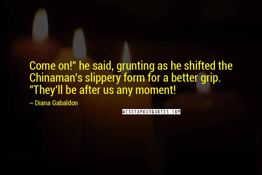 Diana Gabaldon Quotes: Come on!" he said, grunting as he shifted the Chinaman's slippery form for a better grip. "They'll be after us any moment!