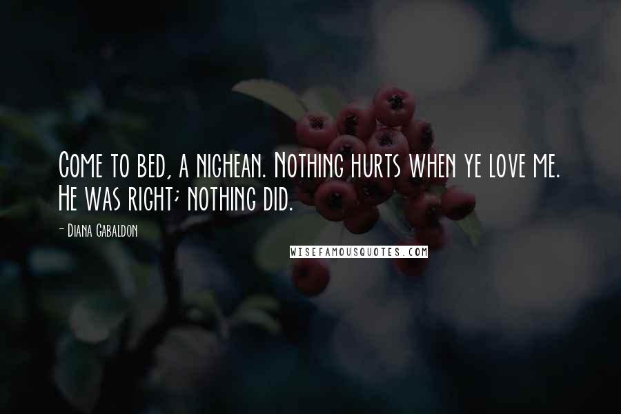 Diana Gabaldon Quotes: Come to bed, a nighean. Nothing hurts when ye love me. He was right; nothing did.