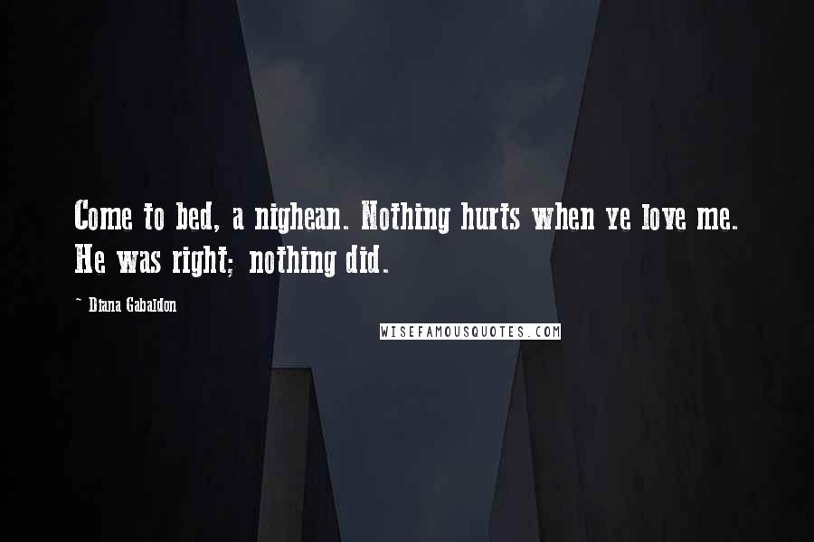 Diana Gabaldon Quotes: Come to bed, a nighean. Nothing hurts when ye love me. He was right; nothing did.