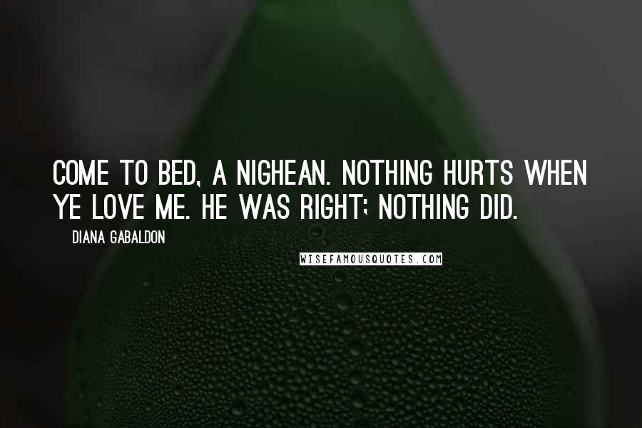 Diana Gabaldon Quotes: Come to bed, a nighean. Nothing hurts when ye love me. He was right; nothing did.