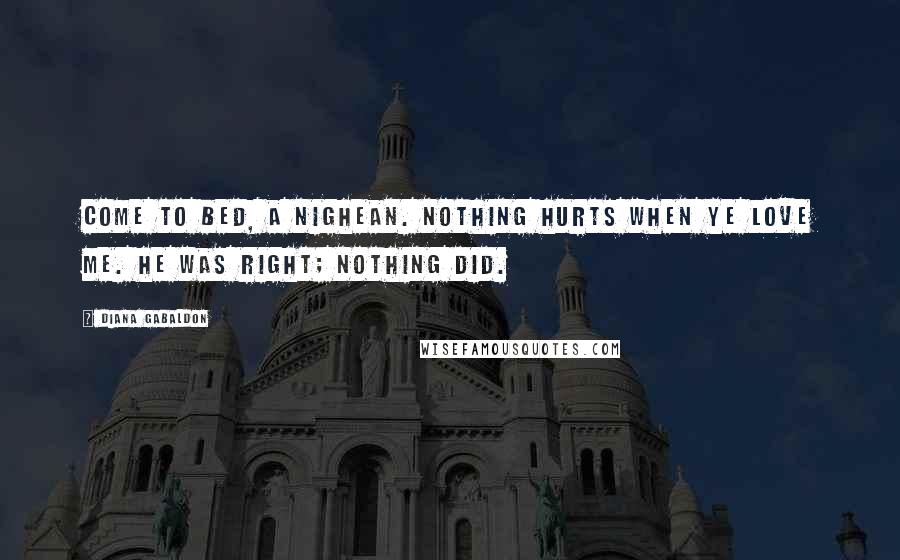 Diana Gabaldon Quotes: Come to bed, a nighean. Nothing hurts when ye love me. He was right; nothing did.