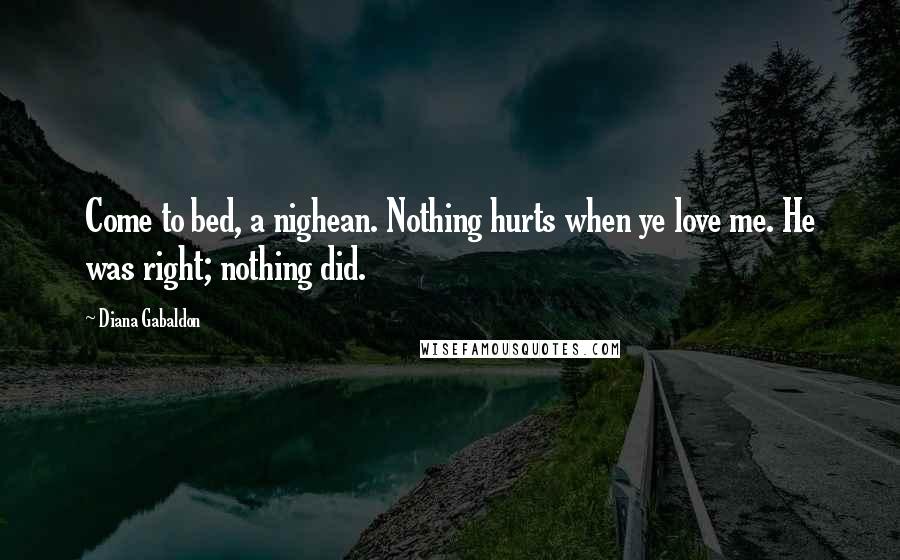 Diana Gabaldon Quotes: Come to bed, a nighean. Nothing hurts when ye love me. He was right; nothing did.