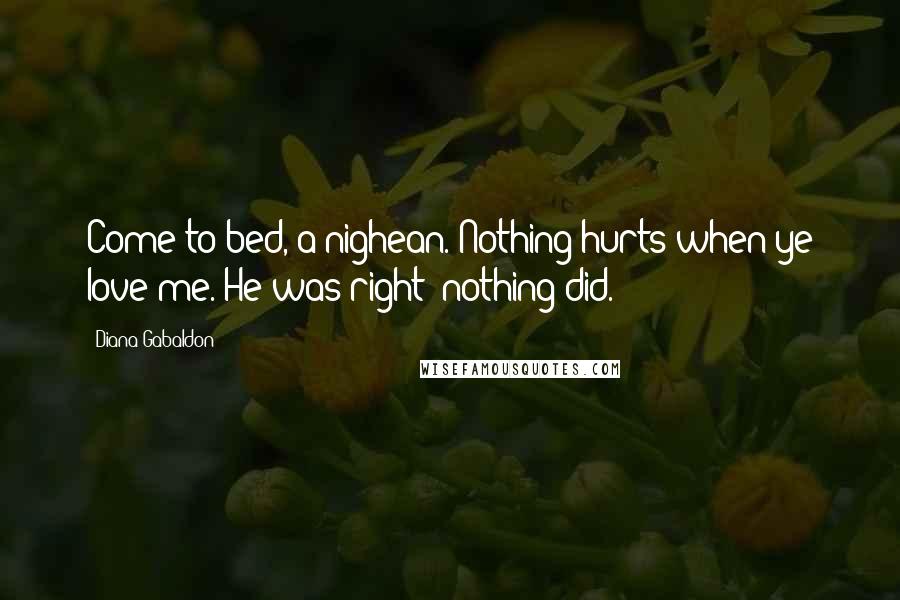 Diana Gabaldon Quotes: Come to bed, a nighean. Nothing hurts when ye love me. He was right; nothing did.