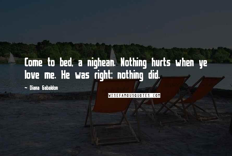 Diana Gabaldon Quotes: Come to bed, a nighean. Nothing hurts when ye love me. He was right; nothing did.