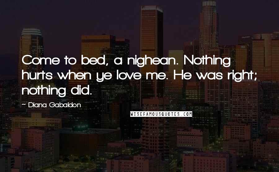 Diana Gabaldon Quotes: Come to bed, a nighean. Nothing hurts when ye love me. He was right; nothing did.