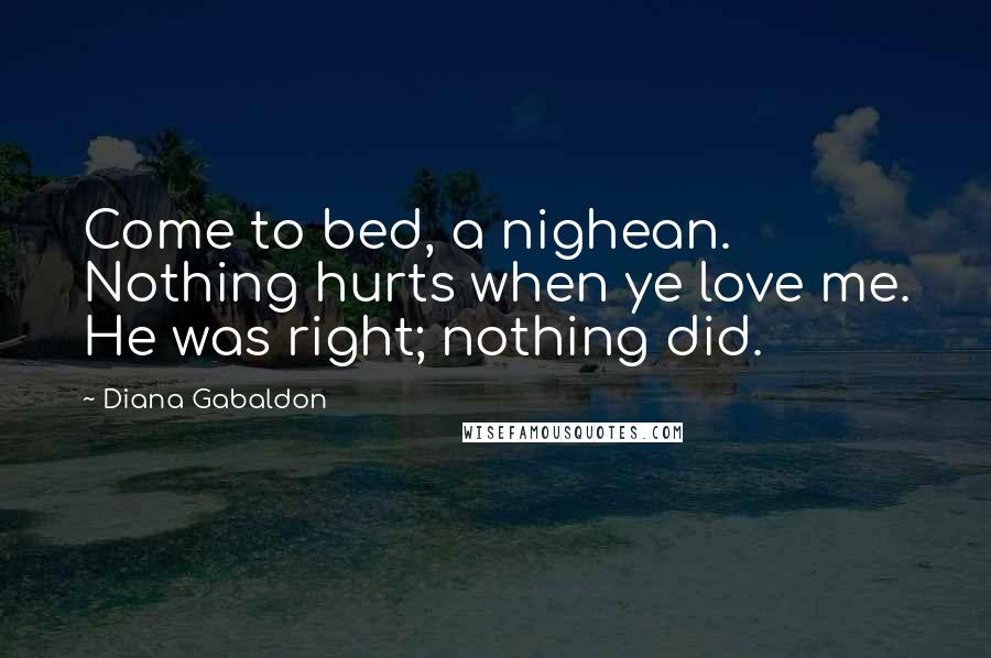 Diana Gabaldon Quotes: Come to bed, a nighean. Nothing hurts when ye love me. He was right; nothing did.