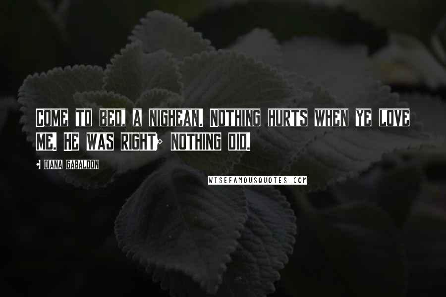 Diana Gabaldon Quotes: Come to bed, a nighean. Nothing hurts when ye love me. He was right; nothing did.