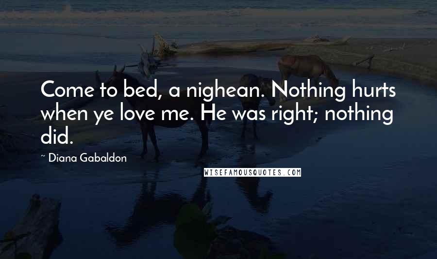 Diana Gabaldon Quotes: Come to bed, a nighean. Nothing hurts when ye love me. He was right; nothing did.