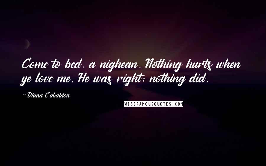 Diana Gabaldon Quotes: Come to bed, a nighean. Nothing hurts when ye love me. He was right; nothing did.