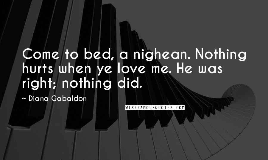 Diana Gabaldon Quotes: Come to bed, a nighean. Nothing hurts when ye love me. He was right; nothing did.