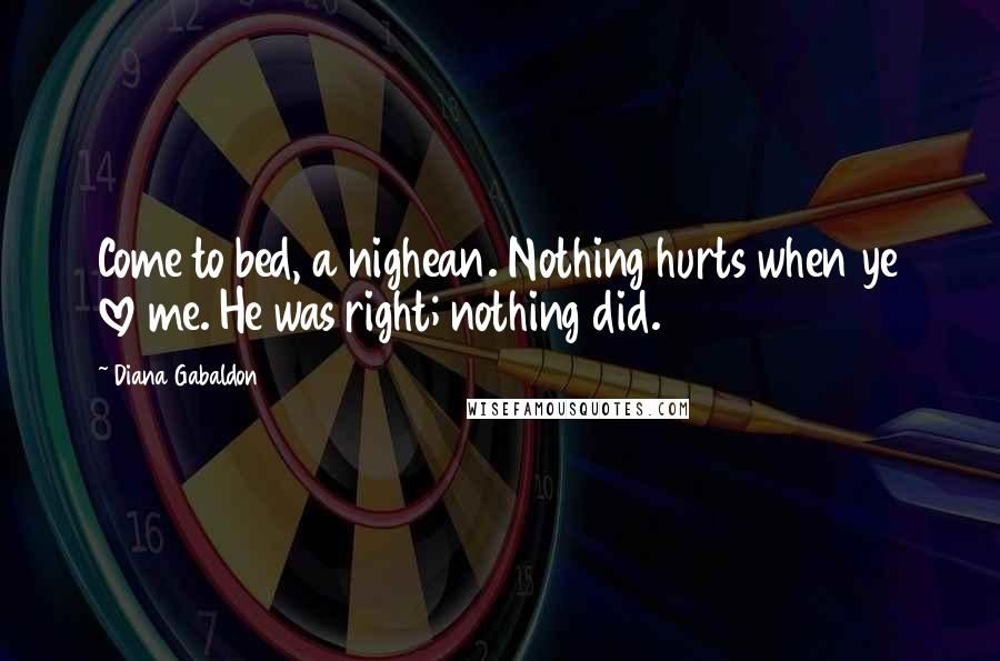 Diana Gabaldon Quotes: Come to bed, a nighean. Nothing hurts when ye love me. He was right; nothing did.