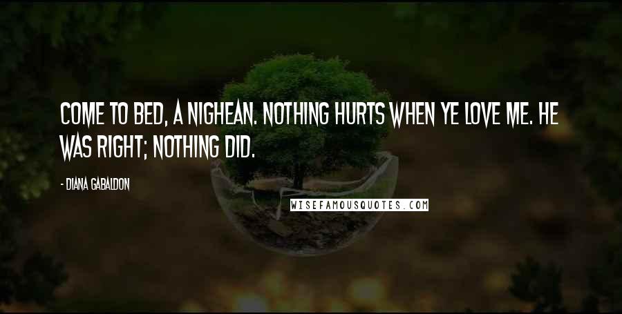 Diana Gabaldon Quotes: Come to bed, a nighean. Nothing hurts when ye love me. He was right; nothing did.