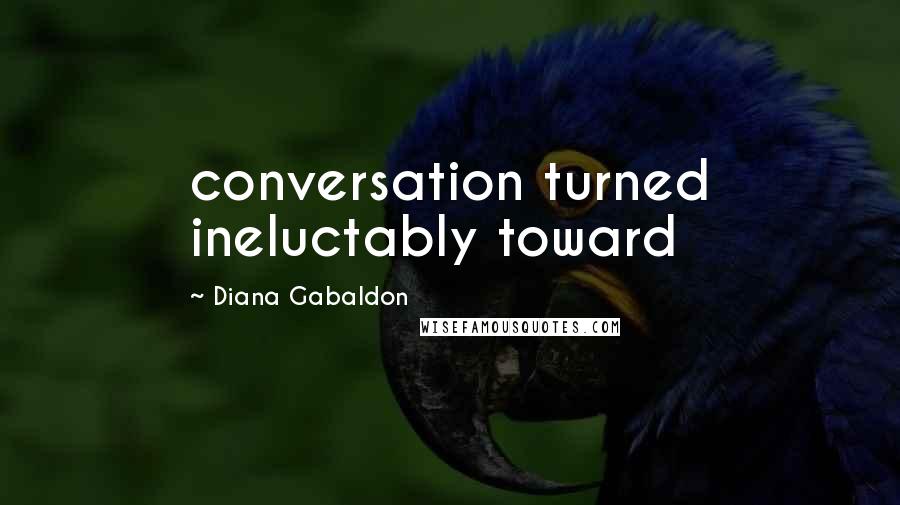 Diana Gabaldon Quotes: conversation turned ineluctably toward