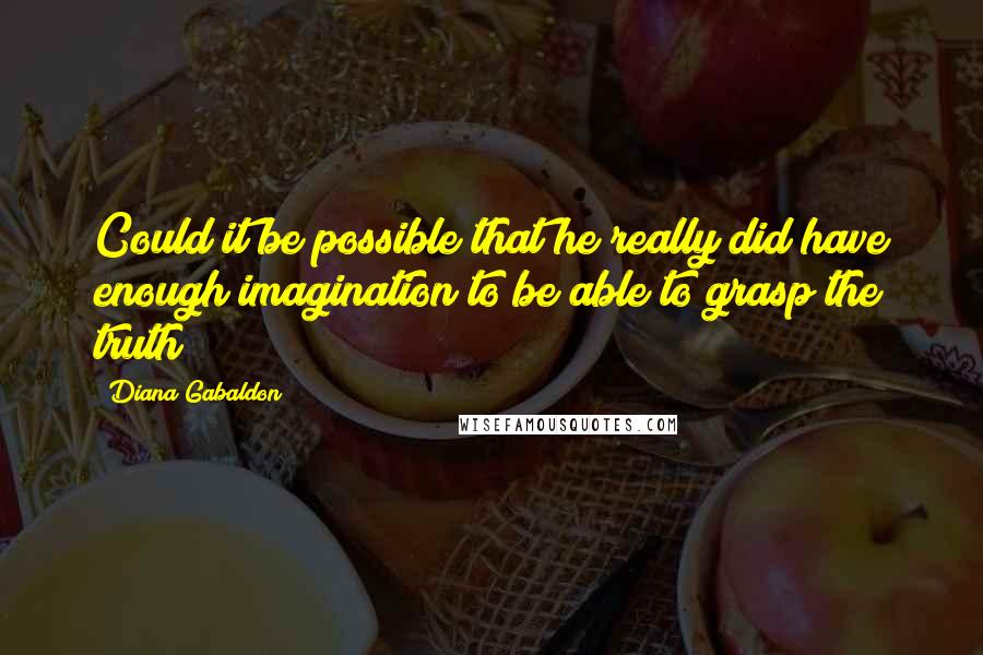 Diana Gabaldon Quotes: Could it be possible that he really did have enough imagination to be able to grasp the truth?