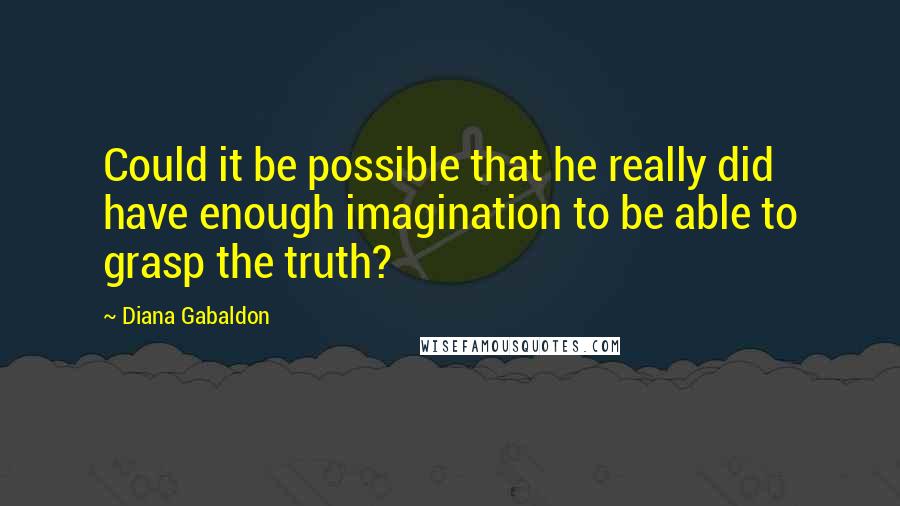 Diana Gabaldon Quotes: Could it be possible that he really did have enough imagination to be able to grasp the truth?