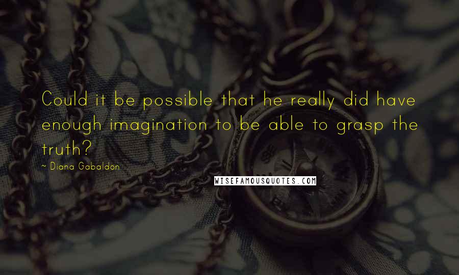 Diana Gabaldon Quotes: Could it be possible that he really did have enough imagination to be able to grasp the truth?