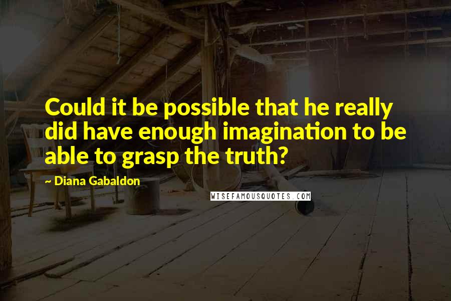 Diana Gabaldon Quotes: Could it be possible that he really did have enough imagination to be able to grasp the truth?