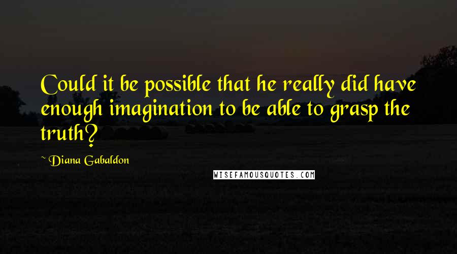 Diana Gabaldon Quotes: Could it be possible that he really did have enough imagination to be able to grasp the truth?