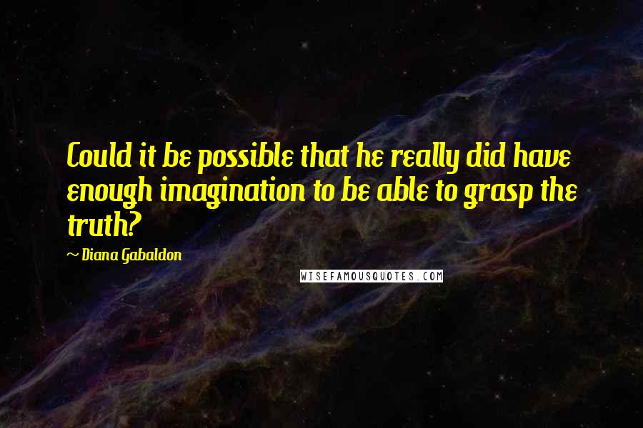 Diana Gabaldon Quotes: Could it be possible that he really did have enough imagination to be able to grasp the truth?