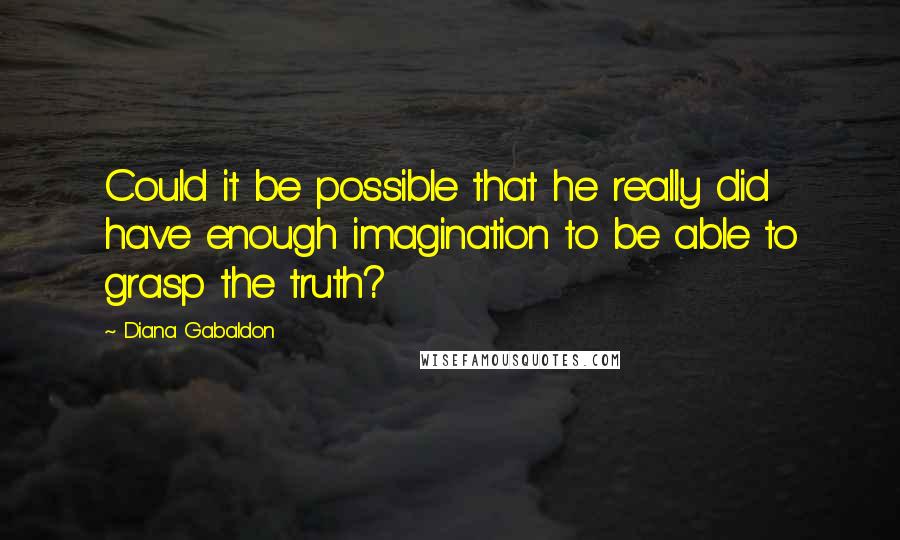 Diana Gabaldon Quotes: Could it be possible that he really did have enough imagination to be able to grasp the truth?