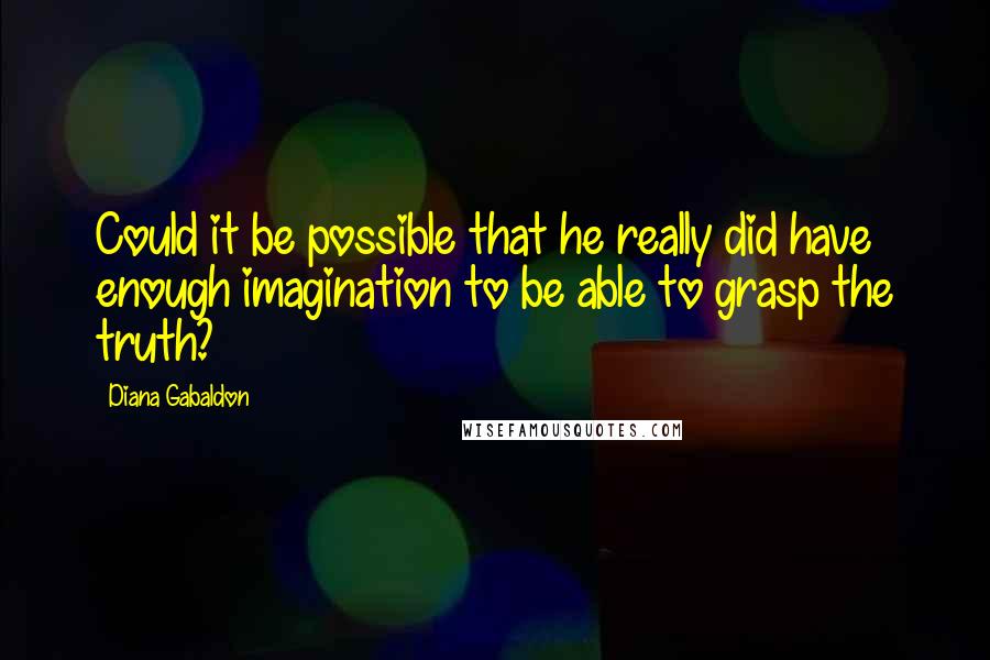 Diana Gabaldon Quotes: Could it be possible that he really did have enough imagination to be able to grasp the truth?